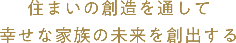 住まいの創造を通して<br>幸せな家族の未来を創出する